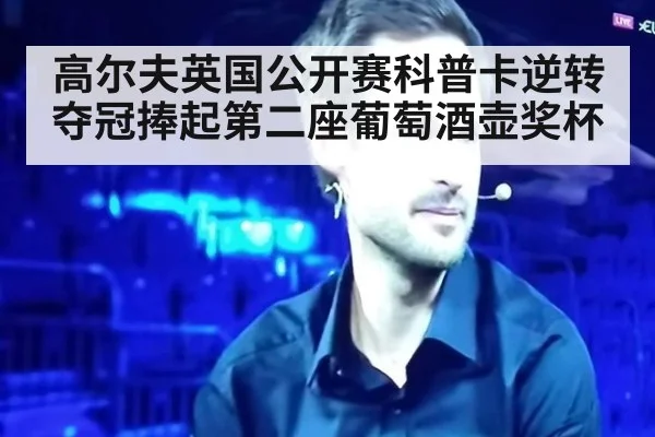 高尔夫英国公开赛科普卡逆转夺冠捧起第二座葡萄酒壶奖杯