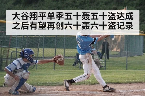 大谷翔平单季五十轰五十盗达成之后有望再创六十轰六十盗记录