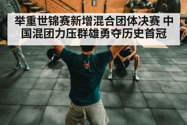举重世锦赛新增混合团体决赛 中国混团力压群雄勇夺历史首冠