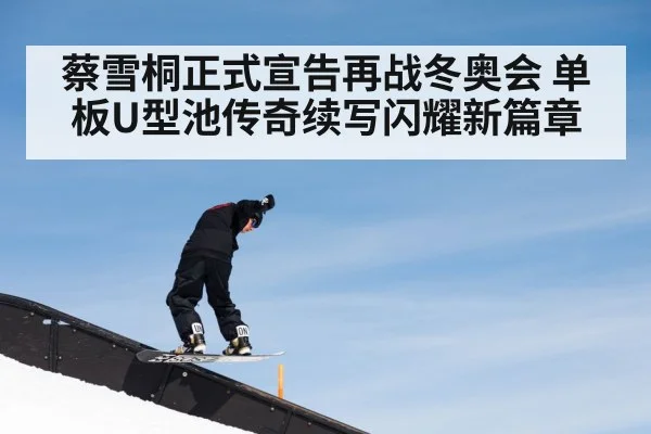 蔡雪桐正式宣告再战冬奥会 单板U型池传奇续写闪耀新篇章