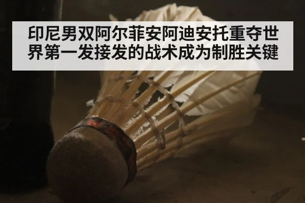 印尼男双阿尔菲安阿迪安托重夺世界第一发接发的战术成为制胜关键
