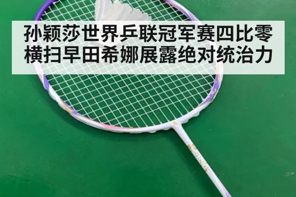 孙颖莎世界乒联冠军赛四比零横扫早田希娜展露绝对统治力